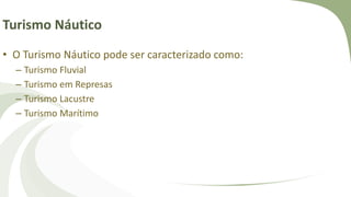 Turismo Náutico
• O Turismo Náutico pode ser caracterizado como:
– Turismo Fluvial
– Turismo em Represas
– Turismo Lacustre
– Turismo Marítimo
 