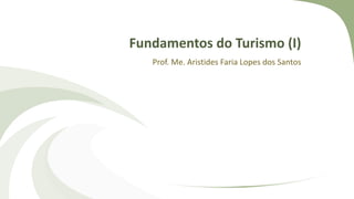 Fundamentos do Turismo (I)
Prof. Me. Aristides Faria Lopes dos Santos
 