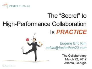 http://fasterthan20.com/
The “Secret” to
High-Performance Collaboration
Is PRACTICE
Eugene Eric Kim
eekim@fasterthan20.com
The Collaboratory
March 22, 2017
Atlanta, Georgia
 