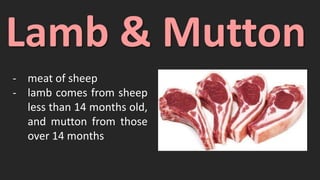 Lamb & Mutton
- meat of sheep
- lamb comes from sheep
less than 14 months old,
and mutton from those
over 14 months
 