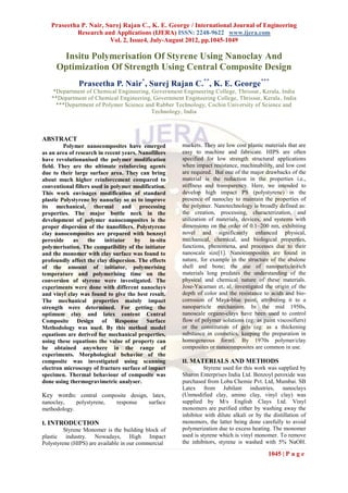 Praseetha P. Nair, Surej Rajan C., K. E. George / International Journal of Engineering
           Research and Applications (IJERA) ISSN: 2248-9622 www.ijera.com
                       Vol. 2, Issue4, July-August 2012, pp.1045-1049

      Insitu Polymerisation Of Styrene Using Nanoclay And
     Optimization Of Strength Using Central Composite Design
               Praseetha P. Nair*, Surej Rajan C. **, K. E. George ***
    *Department of Chemical Engineering, Government Engineering College, Thrissur , Kerala, India
   **Department of Chemical Engineering, Government Engineering College, Thrissur, Kerala , India
     ***Department of Polymer Science and Rubber Technology, Cochin University of Science and
                                         Technology, India



ABSTRACT
         Polymer nanocomposites have emerged          markets. They are low cost plastic materials that are
as an area of research in recent years. Nanofillers   easy to machine and fabricate. HIPS are often
have revolutionanised the polymer modification        specified for low strength structural applications
field. They are the ultimate reinforcing agents       when impact resistance, machinability, and low cost
due to their large surface area. They can bring       are required. But one of the major drawbacks of the
about much higher reinforcement compared to           material is the reduction in the properties i.e.,
conventional fillers used in polymer modification.    stiffness and transparency. Here, we intended to
This work envisages modification of standard          develop high impact PS (polystyrene) in the
plastic Polystyrene by nanoclay so as to improve      presence of nanoclay to maintain the properties of
its mechanical, thermal and processing                the polymer. Nanotechnology is broadly defined as:
properties. The major bottle neck in the              the creation, processing, characterization, and
development of polymer nanocomposites is the          utilization of materials, devices, and systems with
proper dispersion of the nanofillers. Polystyrene     dimensions on the order of 0.1–200 nm, exhibiting
clay nanocomposites are prepared with benzoyl         novel and significantly enhanced physical,
peroxide     as    the    initiator   by    in-situ   mechanical, chemical, and biological properties,
polymerisation. The compatibility of the initiator    functions, phenomena, and processes due to their
and the monomer with clay surface was found to        nanoscale size[1]. Nanocomposites are found in
profoundly affect the clay dispersion. The effects    nature, for example in the structure of the abalone
of the amount of initiator, polymerising              shell and bone; the use of nanoparticle-rich
temperature and polymerising time on the              materials long predates the understanding of the
conversion of styrene were investigated. The          physical and chemical nature of these materials.
experiments were done with different nanoclays        Jose-Yacaman et. al. investigated the origin of the
and vinyl clay was found to give the best result.     depth of color and the resistance to acids and bio-
The mechanical properties mainly impact               corrosion of Maya-blue paint, attributing it to a
strength were determined. For getting the             nanoparticle mechanism. In the mid 1950s,
optimum clay and latex content Central                nanoscale organo-clays have been used to control
Composite Design of Response Surface                  flow of polymer solutions (eg: as paint viscosifiers)
Methodology was used. By this method model            or the constitution of gels (eg: as a thickening
equations are derived for mechanical properties,      substance in cosmetics, keeping the preparation in
using these equations the value of property can       homogeneous form). By 1970s polymer/clay
be obtained anywhere in the range of                  composites or nanocomposites are common in use.
experiments. Morphological behavior of the
composite was investigated using scanning             II. MATERIALS AND METHODS
electron microscopy of fracture surface of impact              Styrene used for this work was supplied by
specimen. Thermal behaviour of composite was          Sharon Enterprises India Ltd. Benzoyl peroxide was
done using thermogravimetric analyser.                purchased from Loba Chemie Pvt. Ltd, Mumbai. SB
                                                      Latex from Jubilant industries, nanoclays
Key words: central composite design, latex,           (Unmodified clay, amino clay, vinyl clay) was
nanoclay,    polystyrene,     response     surface    supplied by M/s English Clays Ltd. Vinyl
methodology.                                          monomers are purified either by washing away the
                                                      inhibitor with dilute alkali or by the distillation of
I. INTRODUCTION                                       monomers, the latter being done carefully to avoid
         Styrene Monomer is the building block of     polymerization due to excess heating. The monomer
plastic industry. Nowadays, High Impact               used is styrene which is vinyl monomer. To remove
Polystyrene (HIPS) are available in our commercial    the inhibitors, styrene is washed with 5% NaOH.

                                                                                           1045 | P a g e
 