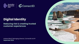 Reducing risk & creating trusted
customer experiences
Digital Identity
Andrew Black | Managing Director, ConnectID at AP+
September 2024
©2024
Australian
Payments
Plus
l
Confidential
 