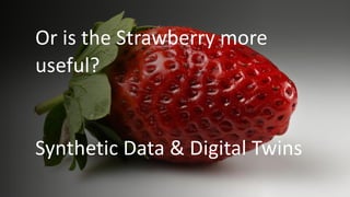 Or is the Strawberry more
useful?
Synthetic Data & Digital Twins
 