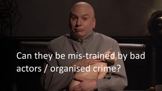 Can they be mis-trained by bad
actors / organised crime?
 
