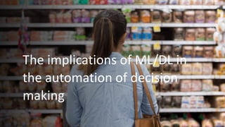 The implications of ML/DL in
the automation of decision
making
 