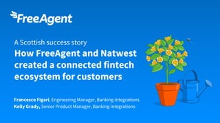 Francesco Figari, Engineering Manager, Banking Integrations
Kelly Grady, Senior Product Manager, Banking Integrations
A Scottish success story
How FreeAgent and Natwest
created a connected fintech
ecosystem for customers
 