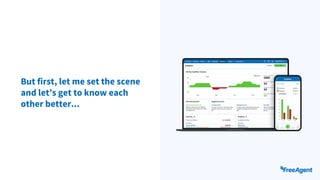 But first, let me set the scene
and let’s get to know each
other better...
 