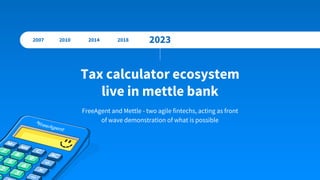 Tax calculator ecosystem
live in mettle bank
2007 2023
2010 2014 2018
FreeAgent and Mettle - two agile fintechs, acting as front
of wave demonstration of what is possible
 