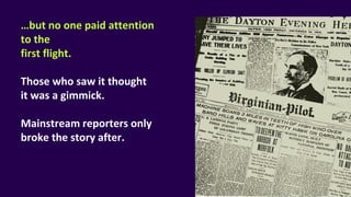…but no one paid attention
to the
first flight.
Those who saw it thought
it was a gimmick.
Mainstream reporters only
broke the story after.
 