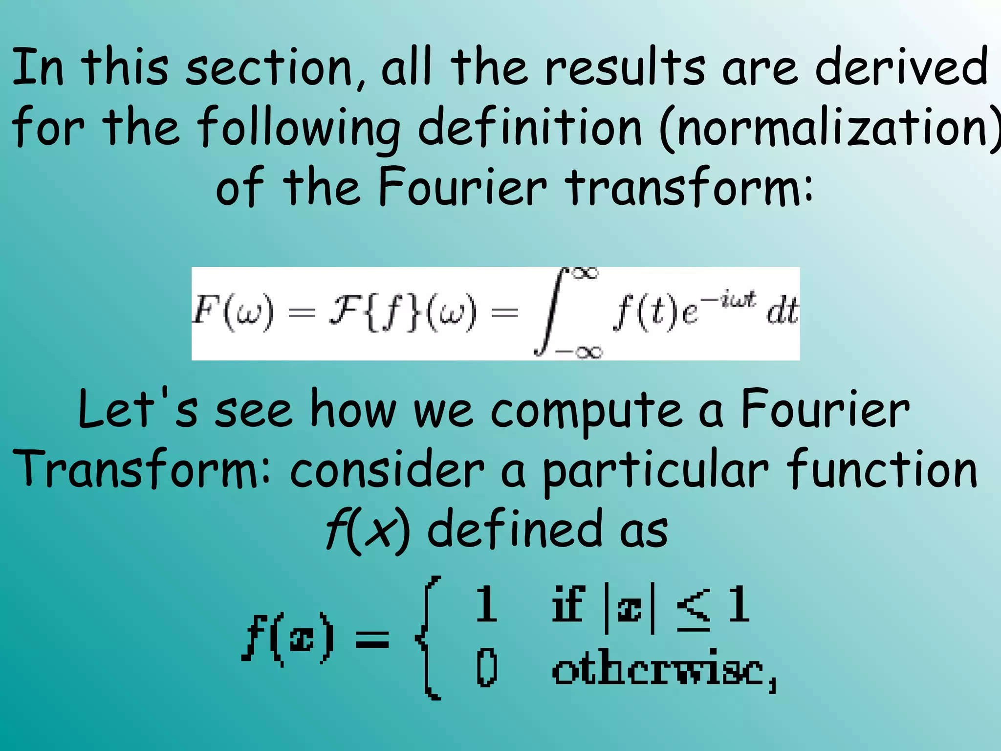 In this section, all the results are derived
for the following definition (normalization)
of the Fourier transform:
Let's see how we compute a Fourier
Transform: consider a particular function
f(x) defined as
 
