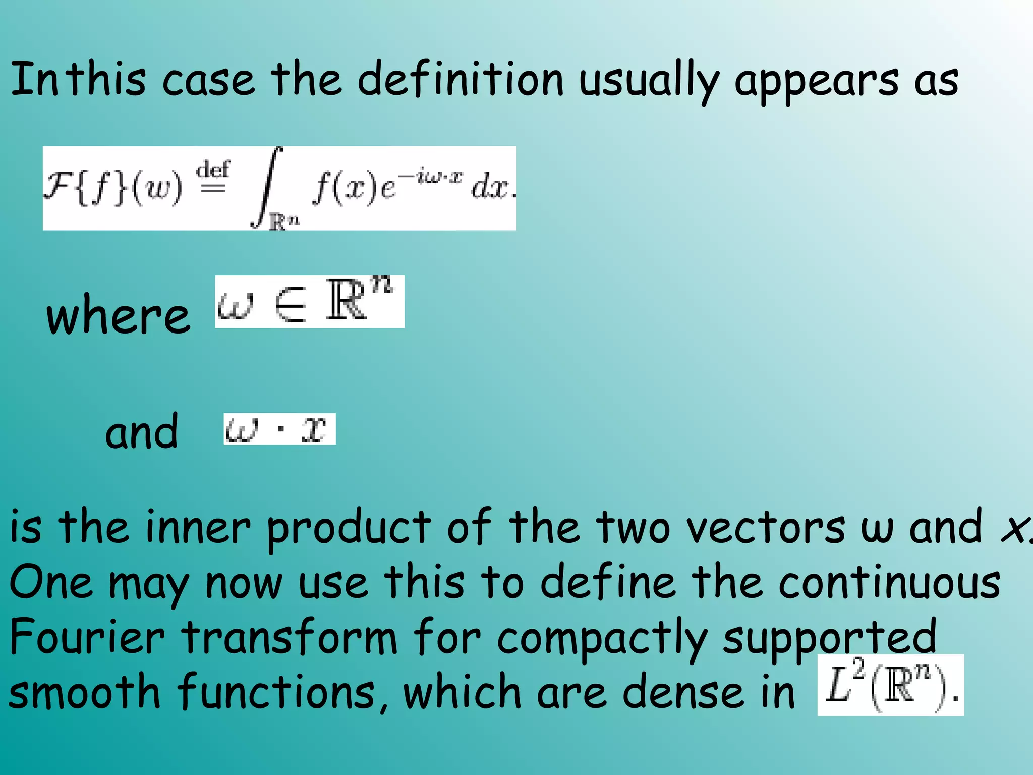 Inthis case the definition usually appears as
and
is the inner product of the two vectors ω and x.
One may now use this to define the continuous
Fourier transform for compactly supported
smooth functions, which are dense in
where
 