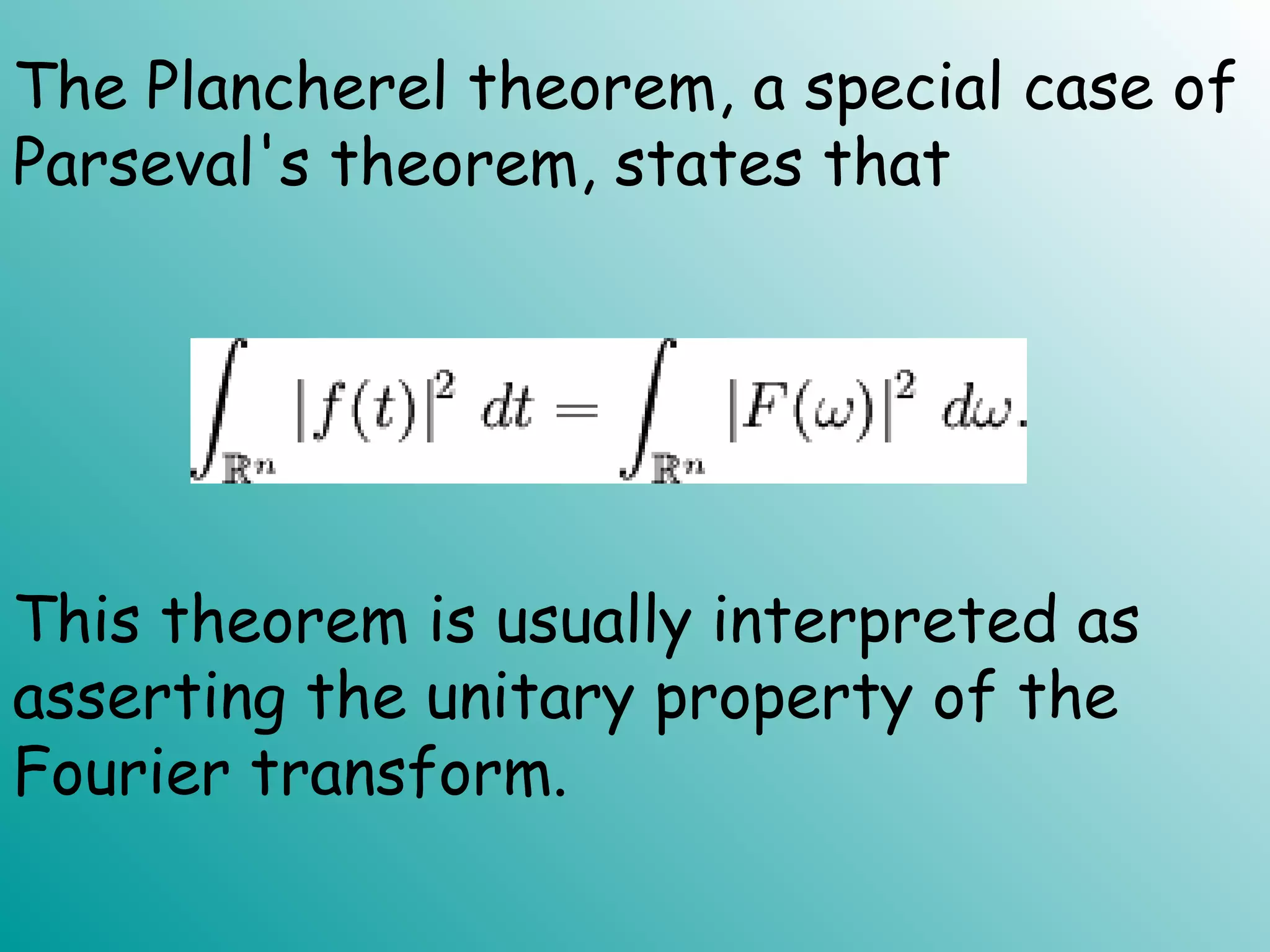 The Plancherel theorem, a special case of
Parseval's theorem, states that
This theorem is usually interpreted as
asserting the unitary property of the
Fourier transform.
 