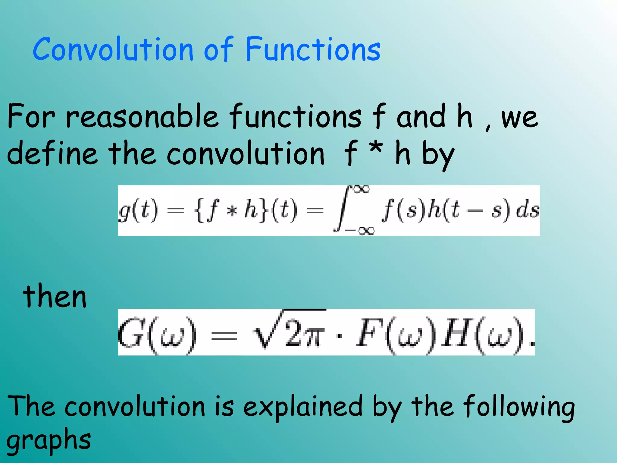 For reasonable functions f and h , we
define the convolution f * h by
The convolution is explained by the following
graphs
Convolution of Functions
then
 