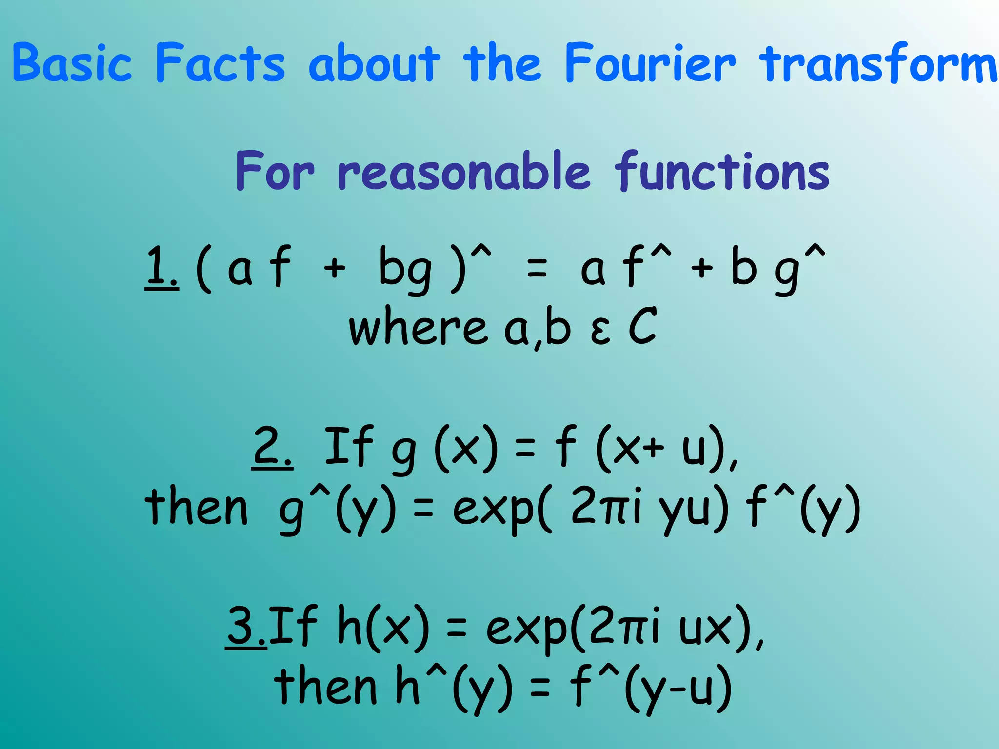 1. ( a f + bg )^ = a f^ + b g^
where a,b ε C
2. If g (x) = f (x+ u),
then g^(y) = exp( 2πi yu) f^(y)
3.If h(x) = exp(2πi ux),
then h^(y) = f^(y-u)
Basic Facts about the Fourier transform
For reasonable functions
 