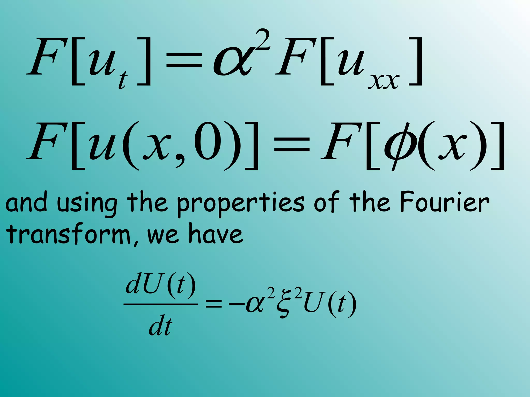 2
[ ] [ ]
[ ( ,0)] [ ( )]
t xxF u F u
F u x F x
α
φ
=
=
and using the properties of the Fourier
transform, we have
2 2( )
( )
dU t
U t
dt
α ξ= −
 