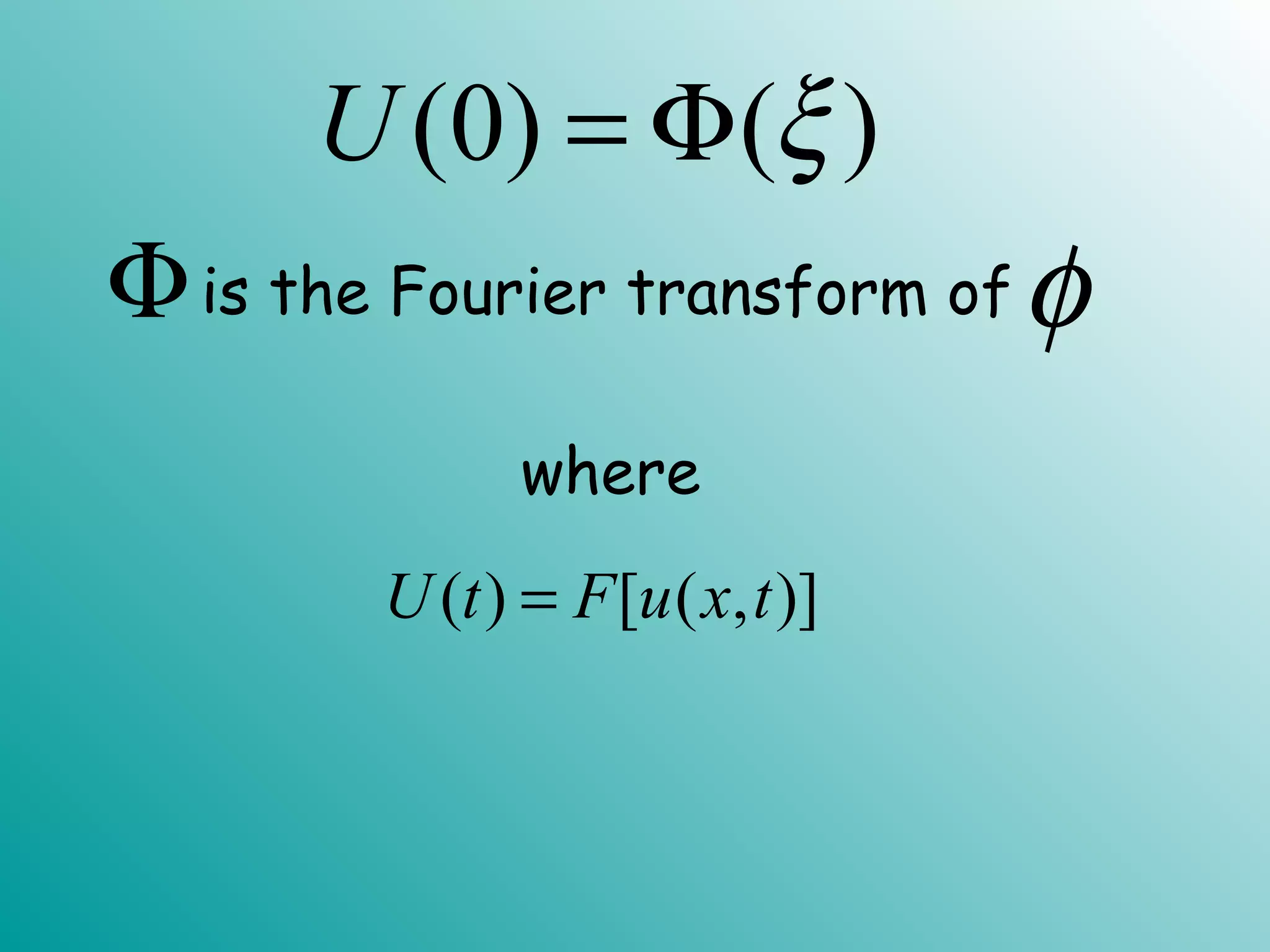 (0) ( )U ξ= Φ
is the Fourier transform ofΦ φ
( ) [ ( , )]U t F u x t=
where
 