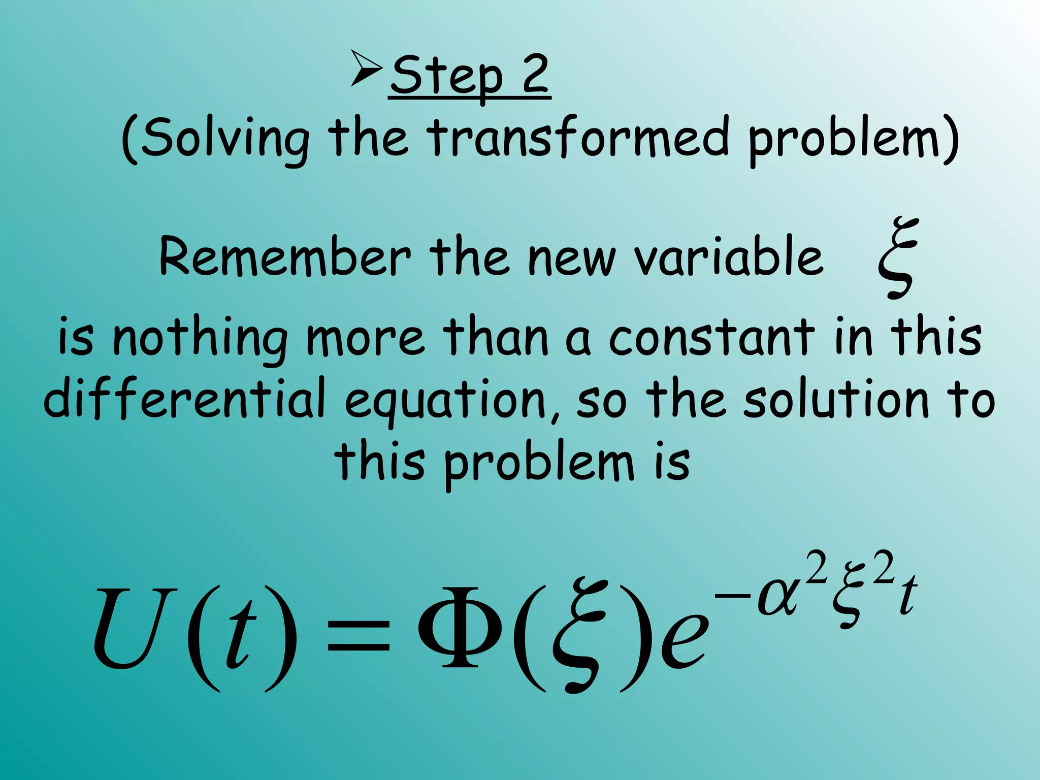is nothing more than a constant in this
differential equation, so the solution to
this problem is
ξ
2 2
( ) ( ) t
U t e α ξ
ξ −
= Φ
Step 2
(Solving the transformed problem)
Remember the new variable
 