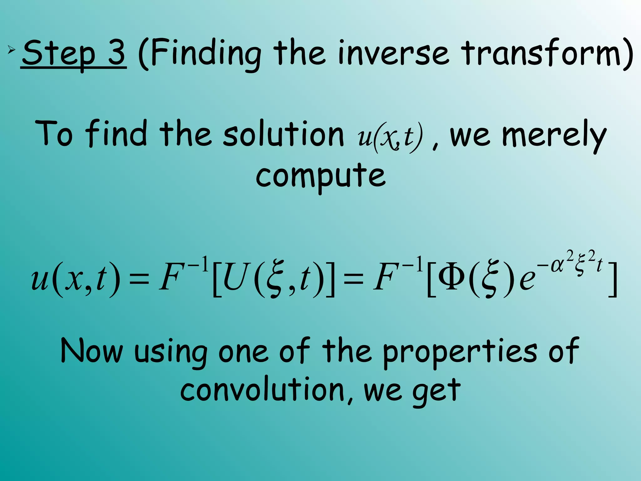 
Step 3 (Finding the inverse transform)
To find the solution u(x,t) , we merely
compute
2 2
1 1
( , ) [ ( , )] [ ( ) ]t
u x t F U t F e α ξ
ξ ξ− − −
= = Φ
Now using one of the properties of
convolution, we get
 