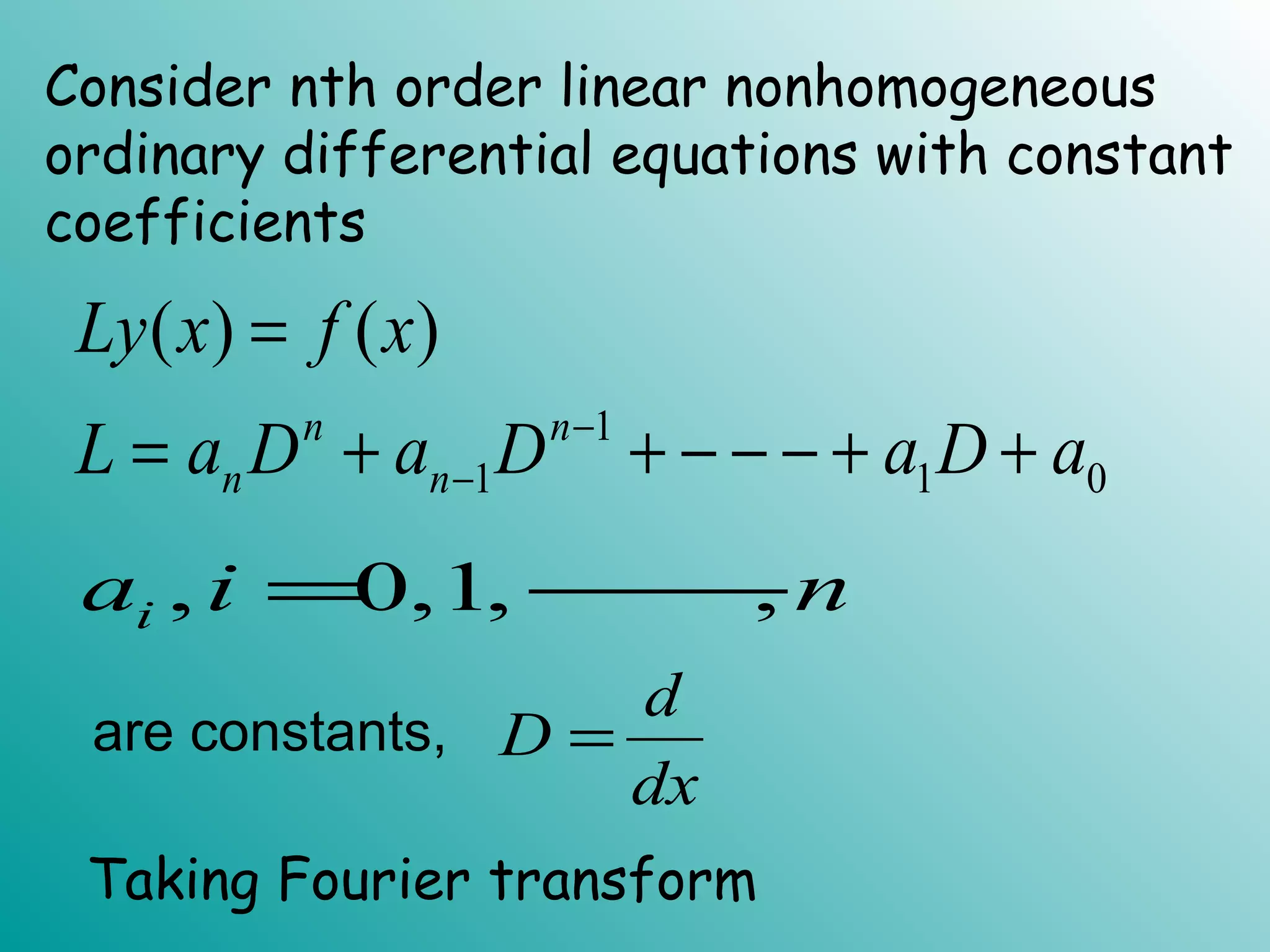 Consider nth order linear nonhomogeneous
ordinary differential equations with constant
coefficients
1
1 1 0
( ) ( )
n n
n n
Ly x f x
L a D a D a D a−
−
=
= + + − − − + +
d
D
dx
=are constants,
, 0,1, ,ia i n= −−−
Taking Fourier transform
 