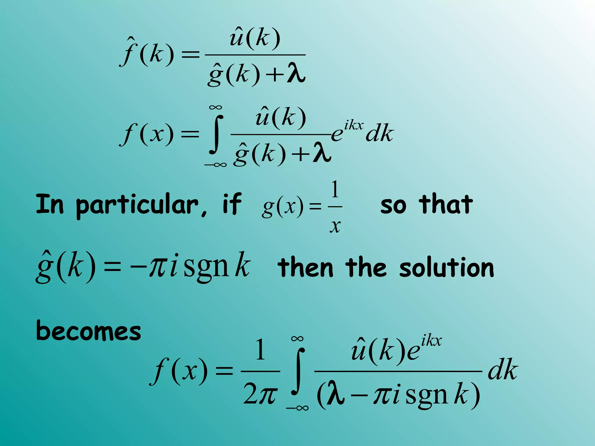 ˆ( )ˆ( )
ˆ( )
ˆ( )
( )
ˆ( )
ikx
u k
f k
g k
u k
f x e dk
g k
∞
−∞
=
+
=
+∫
λ
λ
In particular, if so that
then the solution
becomes
1
( )g x
x
=
ˆ( ) sgng k i kπ= −
ˆ1 ( )
( )
2 ( sgn )
ikx
u k e
f x dk
i kπ π
∞
−∞
=
−∫ λ
 
