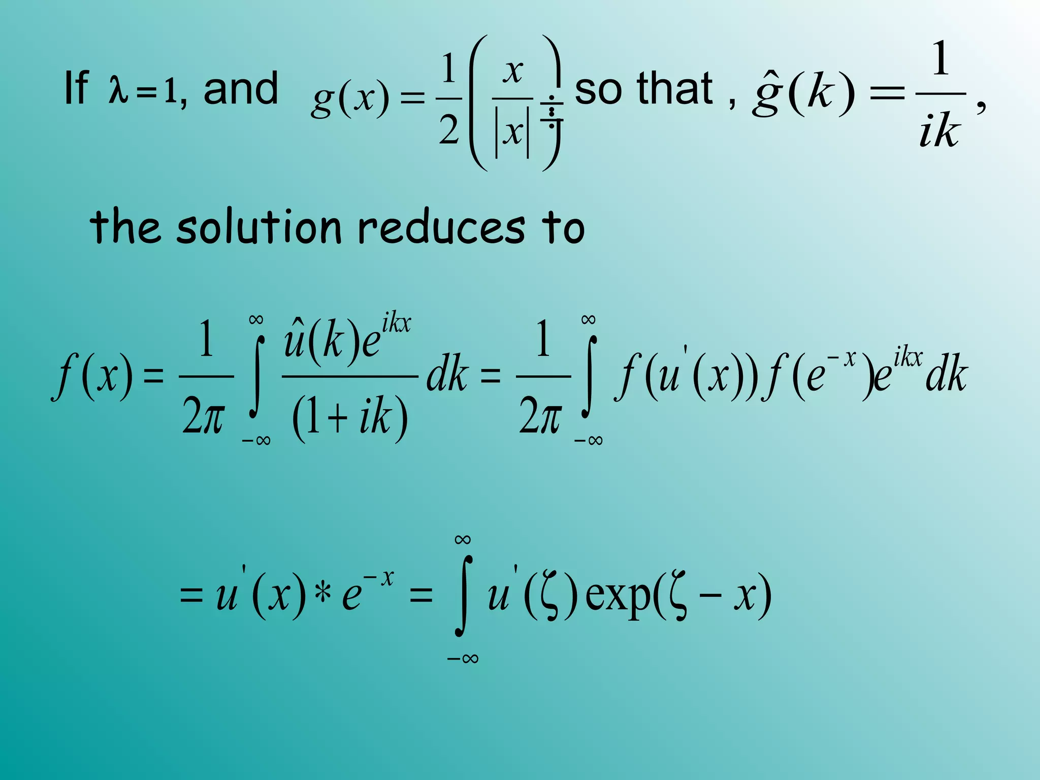 If , and so that ,λ = 1
1
( )
2
x
g x
x
 
=  ÷ ÷
 
1
ˆ( ) ,g k
ik
=
the solution reduces to
'ˆ1 ( ) 1
( ) ( ( )) ( )
2 (1 ) 2
ikx
x ikxu k e
f x dk f u x f e e dk
ikπ π
∞ ∞
−
−∞ −∞
= =
+∫ ∫
' '
( ) ( )exp( )x
u x e u x
∞
−
−∞
= ∗ = ζ ζ −∫
 