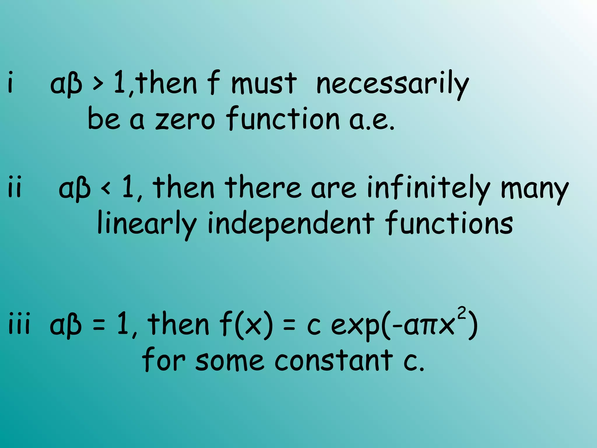 i αβ > 1,then f must necessarily
be a zero function a.e.
ii αβ < 1, then there are infinitely many
linearly independent functions
iii αβ = 1, then f(x) = c exp(-απx
2
)
for some constant c.
 