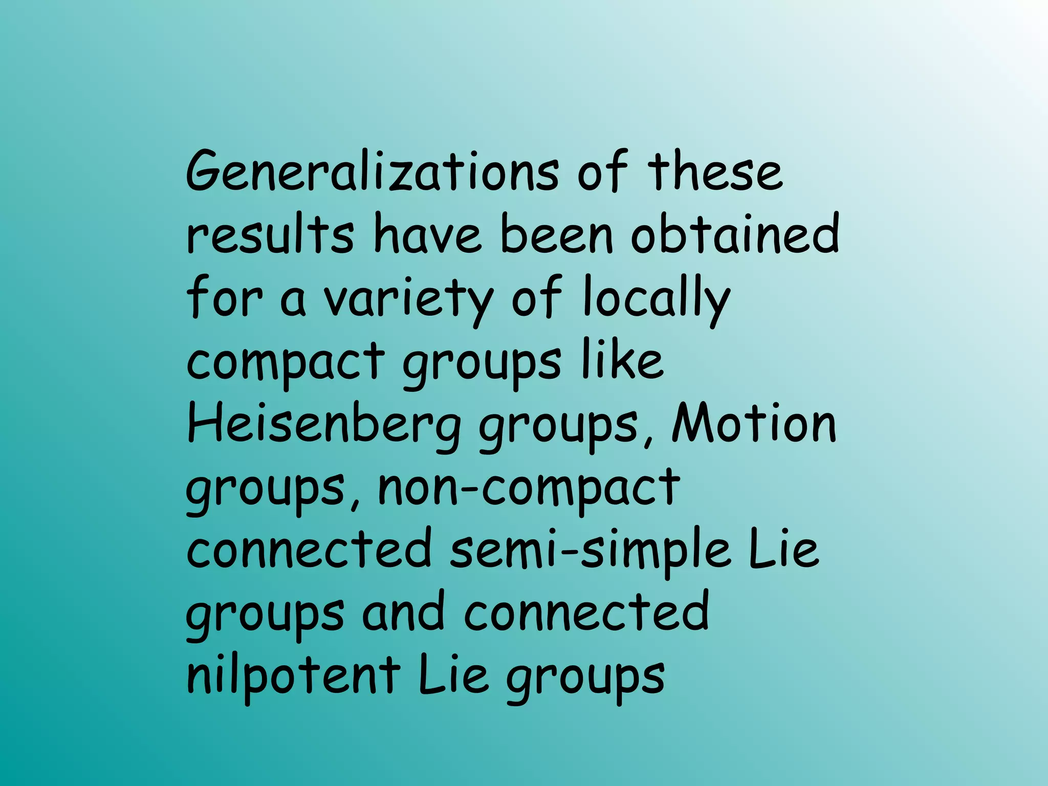 Generalizations of these
results have been obtained
for a variety of locally
compact groups like
Heisenberg groups, Motion
groups, non-compact
connected semi-simple Lie
groups and connected
nilpotent Lie groups
 