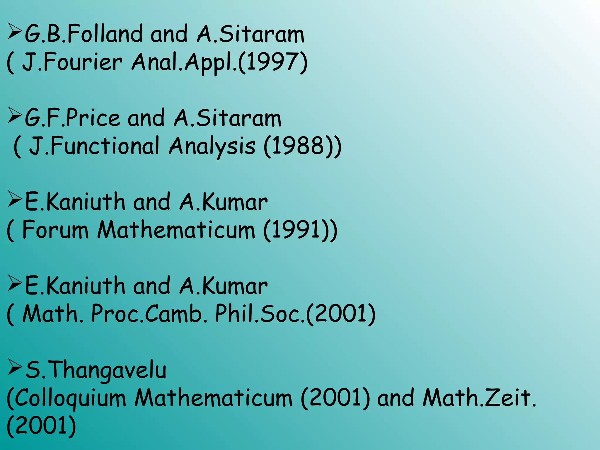 G.B.Folland and A.Sitaram
( J.Fourier Anal.Appl.(1997)
G.F.Price and A.Sitaram
( J.Functional Analysis (1988))
E.Kaniuth and A.Kumar
( Forum Mathematicum (1991))
E.Kaniuth and A.Kumar
( Math. Proc.Camb. Phil.Soc.(2001)
S.Thangavelu
(Colloquium Mathematicum (2001) and Math.Zeit.
(2001)
 