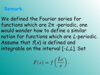 would wonder how to define a similar
notion for functions which are L-periodic.
Assume that f(x) is defined and
integrable on the interval [-L,L]. Set
Remark.
We defined the Fourier series for
functions which are 2π -periodic, one
 