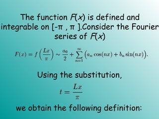 The function F(x) is defined and
integrable on [-π , π ].Consider the Fourier
series of F(x)
Using the substitution,
we obtain the following definition:
 