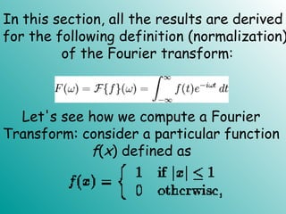 In this section, all the results are derived
for the following definition (normalization)
of the Fourier transform:
Let's see how we compute a Fourier
Transform: consider a particular function
f(x) defined as
 