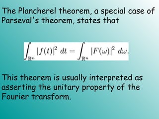 The Plancherel theorem, a special case of
Parseval's theorem, states that
This theorem is usually interpreted as
asserting the unitary property of the
Fourier transform.
 