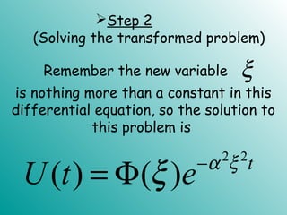 is nothing more than a constant in this
differential equation, so the solution to
this problem is
ξ
2 2
( ) ( ) t
U t e α ξ
ξ −
= Φ
Step 2
(Solving the transformed problem)
Remember the new variable
 