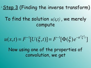 
Step 3 (Finding the inverse transform)
To find the solution u(x,t) , we merely
compute
2 2
1 1
( , ) [ ( , )] [ ( ) ]t
u x t F U t F e α ξ
ξ ξ− − −
= = Φ
Now using one of the properties of
convolution, we get
 
