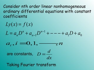 Consider nth order linear nonhomogeneous
ordinary differential equations with constant
coefficients
1
1 1 0
( ) ( )
n n
n n
Ly x f x
L a D a D a D a−
−
=
= + + − − − + +
d
D
dx
=are constants,
, 0,1, ,ia i n= −−−
Taking Fourier transform
 