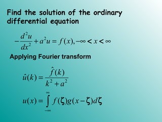 Find the solution of the ordinary
differential equation
2
2
2
( ),
d u
a u f x x
dx
− + = −∞ ∞< <
Applying Fourier transform
2 2
ˆ( )
ˆ( )
( ) ( ) ( )
f k
u k
k a
u x f g x d
∞
−∞
=
+
= −∫ ζ ζ ζ
 