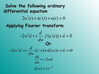 Solve the following ordinary
differential equation
'' '
2 ( ) ( ) ( ) 0u t tu t u t+ + =
Applying Fourier transform
2 '
ˆ ˆ2 ( ( )) 0
d
w u i f u t u
dw
− + + =
Or
2
ˆ ˆ ˆ2 (( ) ( )) 0
d
w u i i wu w u
dw
− + − + =
2
ˆ
ˆ2
ˆ( ) w
du
wu
dw
u w ce−
= −
=
 