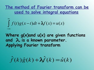 The method of Fourier transform can be
used to solve integral equations
( ) ( ) ( ) ( )f t g x t dt f x u x
∞
−∞
− + =∫ λ
Where g(x)and u(x) are given functions
and is a known parameter.
Applying Fourier transform
λ
ˆ ˆˆ ˆ( ) ( ) ( ) ( )f k g k f k u k+ =λ
 