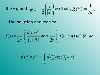 If , and so that ,λ = 1
1
( )
2
x
g x
x
 
=  ÷ ÷
 
1
ˆ( ) ,g k
ik
=
the solution reduces to
'ˆ1 ( ) 1
( ) ( ( )) ( )
2 (1 ) 2
ikx
x ikxu k e
f x dk f u x f e e dk
ikπ π
∞ ∞
−
−∞ −∞
= =
+∫ ∫
' '
( ) ( )exp( )x
u x e u x
∞
−
−∞
= ∗ = ζ ζ −∫
 