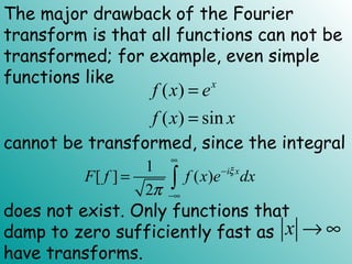 ( )
( ) sin
x
f x e
f x x
=
=
1
[ ] ( )
2
i x
F f f x e dxξ
π
∞
−
−∞
= ∫
x → ∞
The major drawback of the Fourier
transform is that all functions can not be
transformed; for example, even simple
functions like
cannot be transformed, since the integral
does not exist. Only functions that
damp to zero sufficiently fast as
have transforms.
 