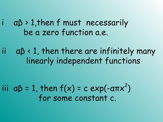 i αβ > 1,then f must necessarily
be a zero function a.e.
ii αβ < 1, then there are infinitely many
linearly independent functions
iii αβ = 1, then f(x) = c exp(-απx
2
)
for some constant c.
 