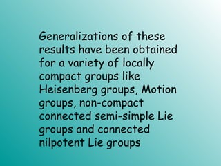 Generalizations of these
results have been obtained
for a variety of locally
compact groups like
Heisenberg groups, Motion
groups, non-compact
connected semi-simple Lie
groups and connected
nilpotent Lie groups
 