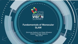 © 2019 Cadence Design Systems, Inc
Fundamentals of Monocular
SLAM
Shrinivas Gadkari and Rajas Mhaskar
Cadence Design Systems
May 2019
 