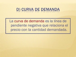 La curva de demanda es la línea de
pendiente negativa que relaciona el
precio con la cantidad demandada.
 