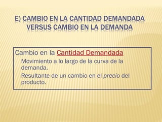 Cambio en la Cantidad Demandada
Movimiento a lo largo de la curva de la
demanda.
Resultante de un cambio en el precio del
producto.
 