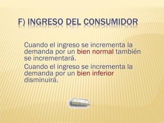 Cuando el ingreso se incrementa la
demanda por un bien normal también
se incrementará.
Cuando el ingreso se incrementa la
demanda por un bien inferior
disminuirá.
 