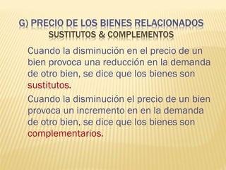 Cuando la disminución en el precio de un
bien provoca una reducción en la demanda
de otro bien, se dice que los bienes son
sustitutos.
Cuando la disminución el precio de un bien
provoca un incremento en en la demanda
de otro bien, se dice que los bienes son
complementarios.
 