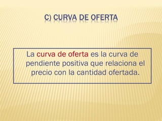 La curva de oferta es la curva de
pendiente positiva que relaciona el
precio con la cantidad ofertada.
 