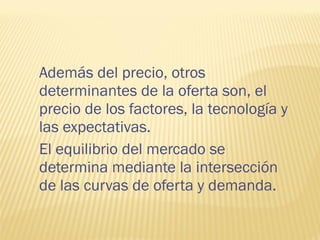 Además del precio, otros
determinantes de la oferta son, el
precio de los factores, la tecnología y
las expectativas.
El equilibrio del mercado se
determina mediante la intersección
de las curvas de oferta y demanda.
 