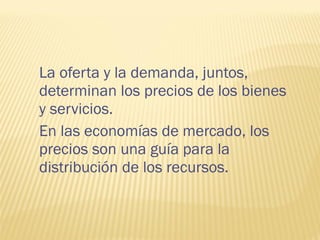 La oferta y la demanda, juntos,
determinan los precios de los bienes
y servicios.
En las economías de mercado, los
precios son una guía para la
distribución de los recursos.
 